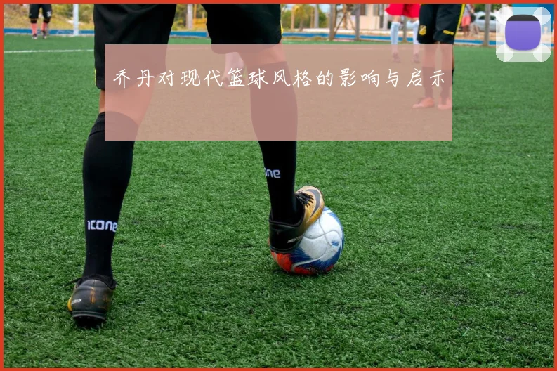 乔丹对现代篮球风格的影响与启示