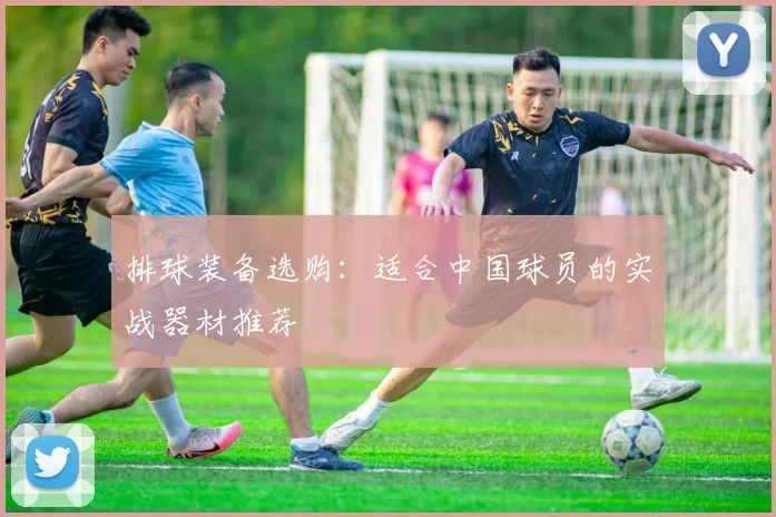 排球装备选购：适合中国球员的实战器材推荐