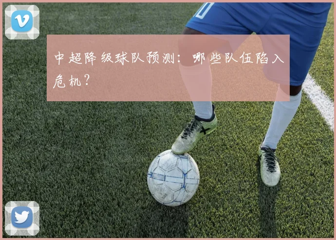 中超降级球队预测：哪些队伍陷入危机？