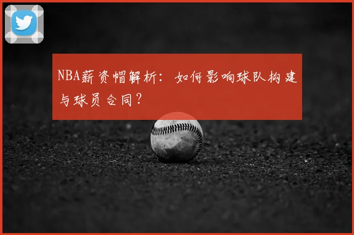 NBA薪资帽解析：如何影响球队构建与球员合同？