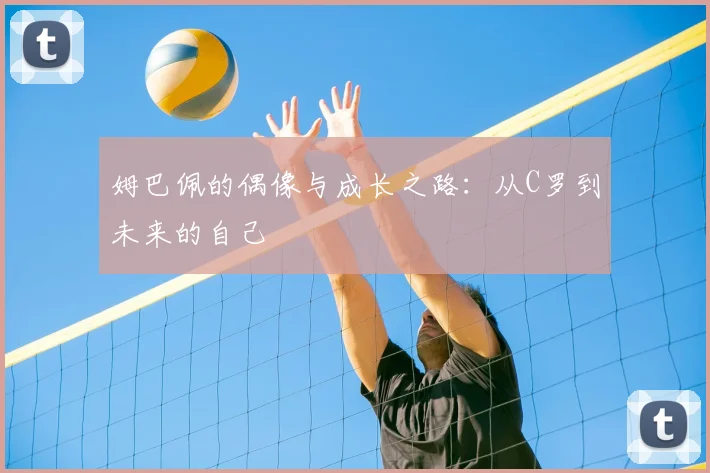 姆巴佩的偶像与成长之路：从C罗到未来的自己