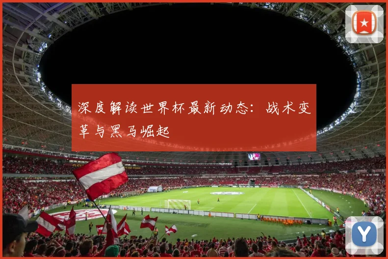 深度解读世界杯最新动态：战术变革与黑马崛起