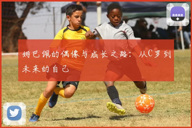 姆巴佩的偶像与成长之路：从C罗到未来的自己