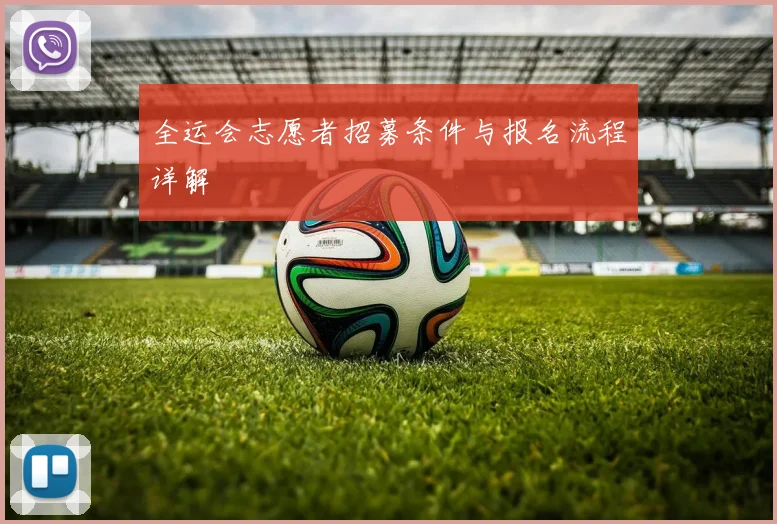 全运会志愿者招募条件与报名流程详解