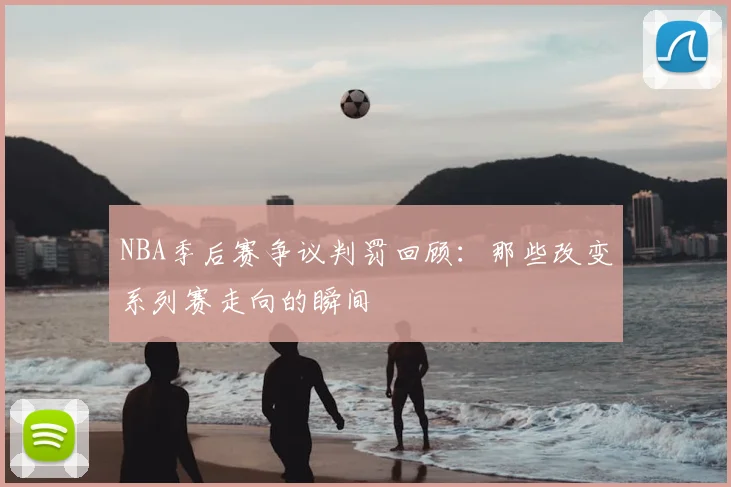 NBA季后赛争议判罚回顾:那些改变系列赛走向的瞬间