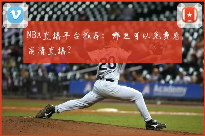 NBA直播平台推荐：哪里可以免费看高清直播？