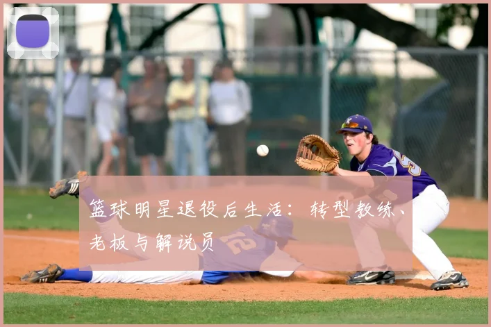 篮球明星退役后生活：转型教练、老板与解说员