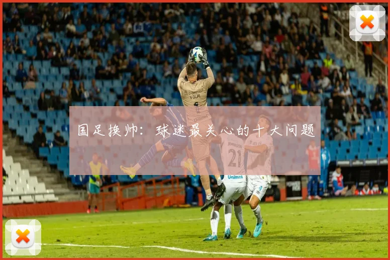 国足换帅：球迷最关心的十大问题
