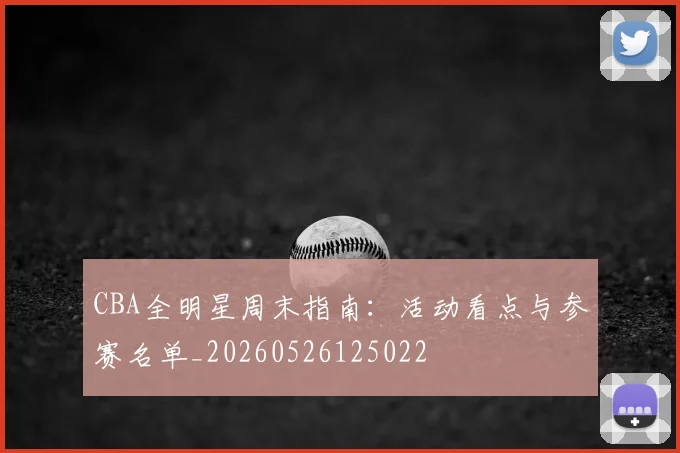CBA全明星周末指南：活动看点与参赛名单_20260526125022