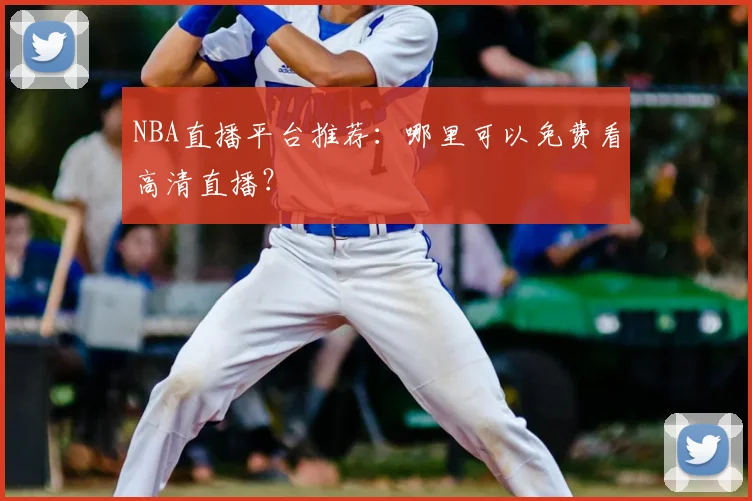 NBA直播平台推荐：哪里可以免费看高清直播？