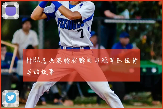 村BA总决赛精彩瞬间与冠军队伍背后的故事