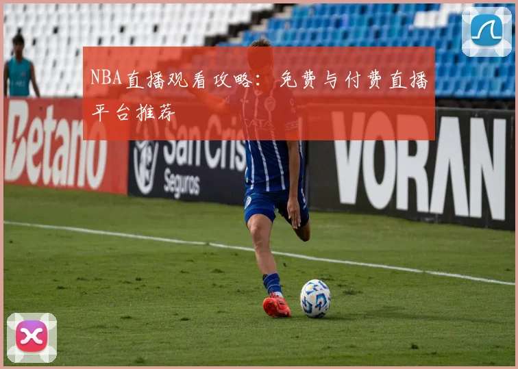 NBA直播观看攻略：免费与付费直播平台推荐