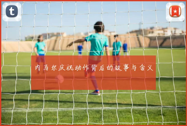 内马尔庆祝动作背后的故事与含义