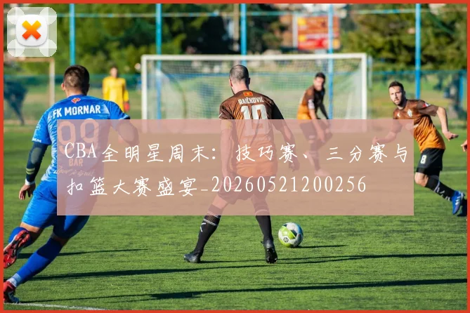 CBA全明星周末：技巧赛、三分赛与扣篮大赛盛宴_20260521200256