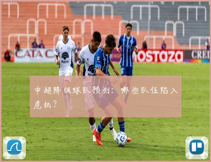 中超降级球队预测：哪些队伍陷入危机？