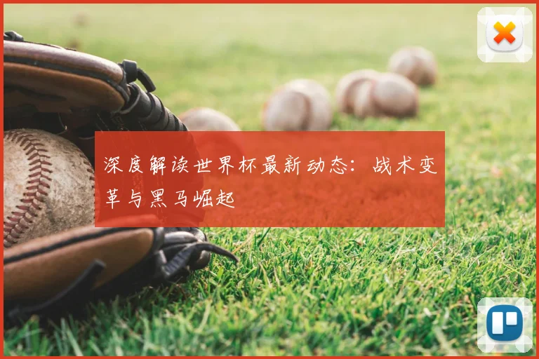 深度解读世界杯最新动态：战术变革与黑马崛起