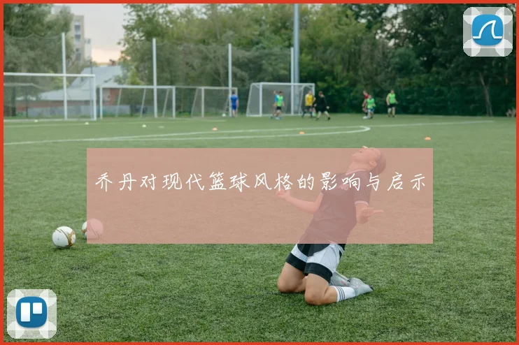 乔丹对现代篮球风格的影响与启示