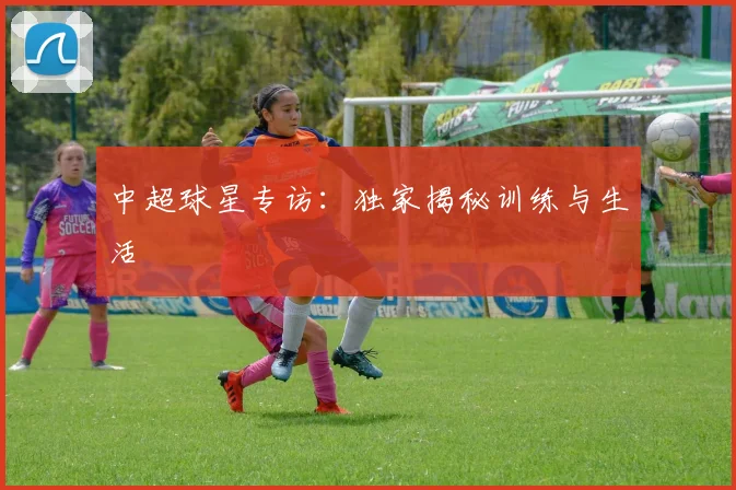 中超球星专访：独家揭秘训练与生活
