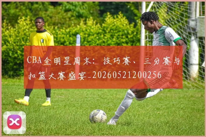 CBA全明星周末:技巧赛、三分赛与扣篮大赛盛宴_20260521200256