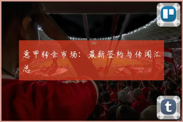 意甲转会市场：最新签约与传闻汇总