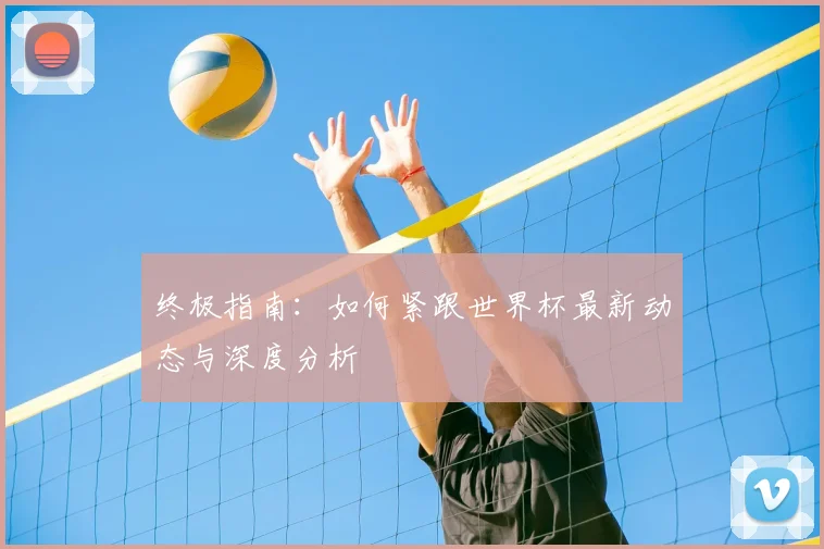 终极指南：如何紧跟世界杯最新动态与深度分析