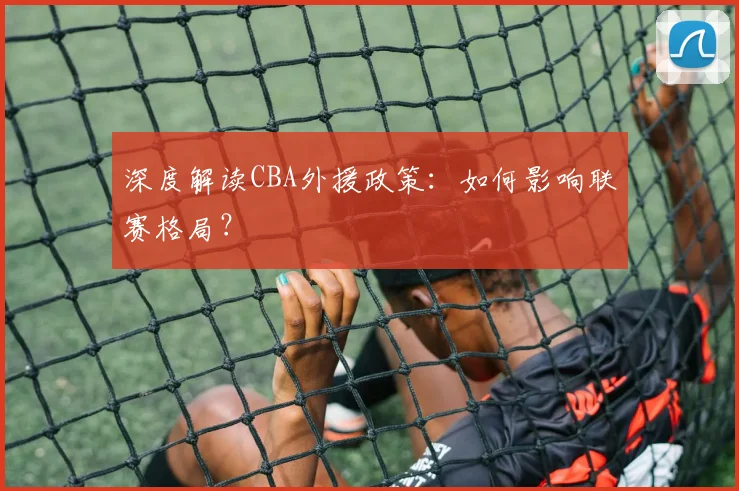 深度解读CBA外援政策：如何影响联赛格局？
