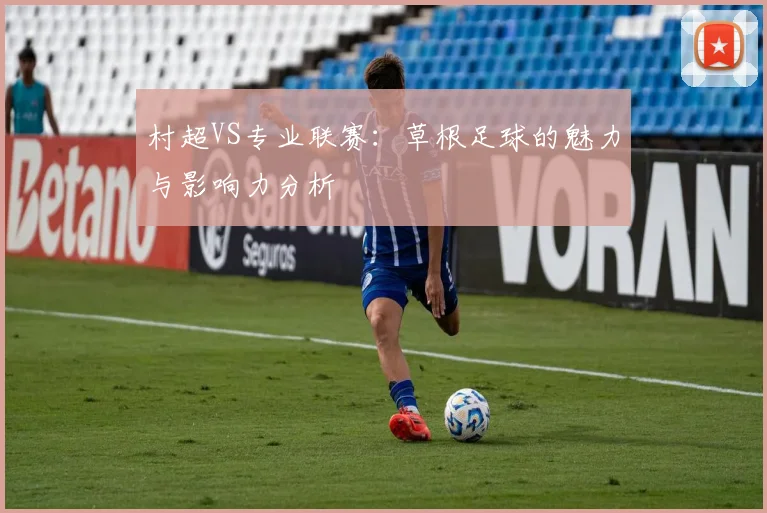 村超VS专业联赛：草根足球的魅力与影响力分析