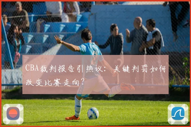 CBA裁判报告引热议：关键判罚如何改变比赛走向？