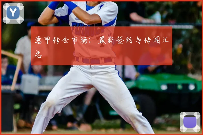 意甲转会市场：最新签约与传闻汇总