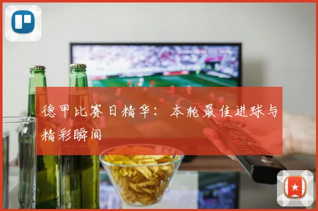 德甲比赛日精华:本轮最佳进球与精彩瞬间